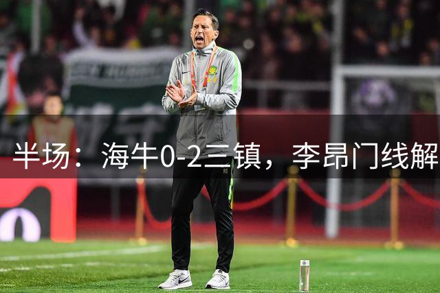 半场：海牛0-2三镇，李昂门线解围，邵尔传射